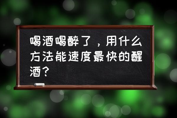 简单快速醒酒的方法 喝酒喝醉了，用什么方法能速度最快的醒酒？