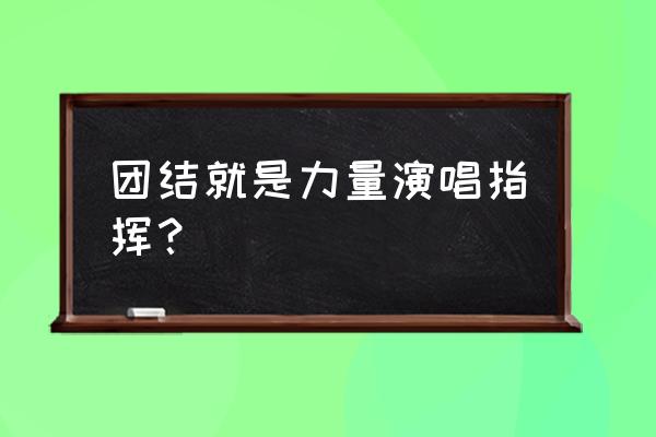 团结就是力量合唱指挥 团结就是力量演唱指挥？