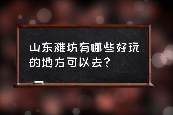 山东潍坊有什么好玩的地方 山东潍坊有哪些好玩的地方可以去？