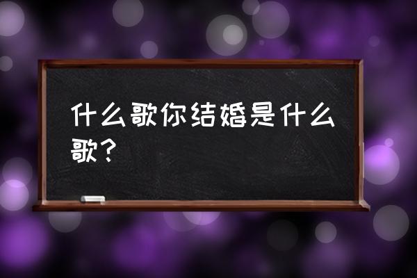 我想和你结婚 什么歌你结婚是什么歌？