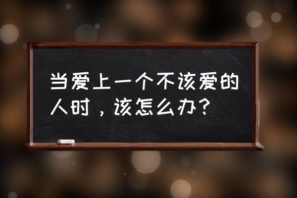 当爱上一个不该爱的人 当爱上一个不该爱的人时，该怎么办？