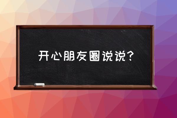 想发个心情好的朋友圈 开心朋友圈说说？