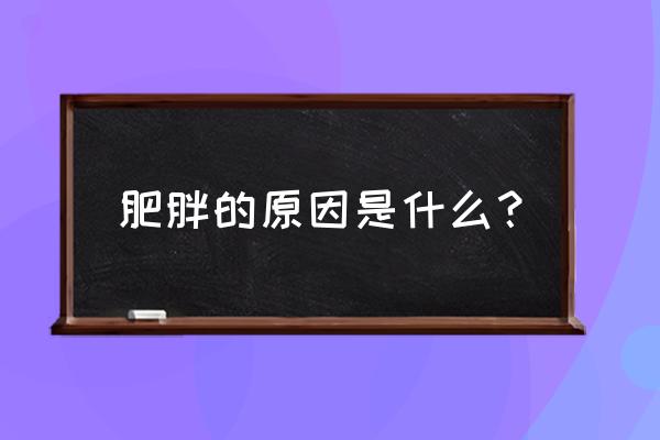 造成肥胖的真正原因 肥胖的原因是什么？