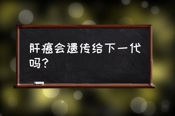 肝癌会遗传给下一代吗 肝癌会遗传给下一代吗？