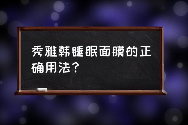 睡眠面膜的用法和步骤 秀雅韩睡眠面膜的正确用法？