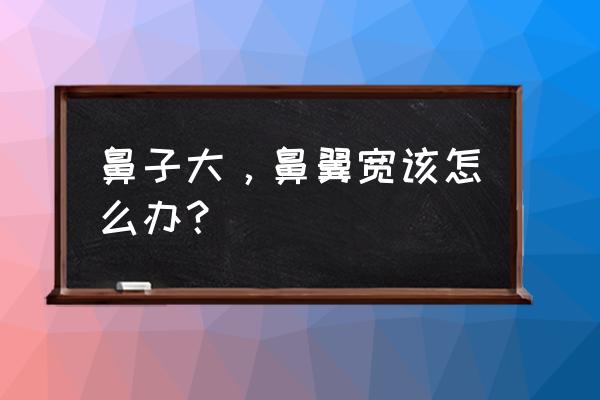 鼻翼宽大怎么办小技巧 鼻子大，鼻翼宽该怎么办？