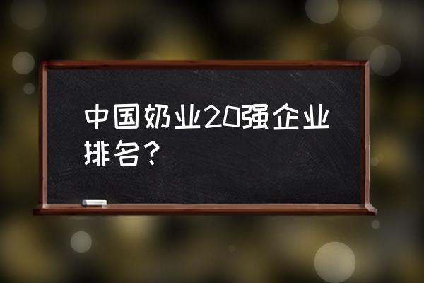 牛奶奶粉排名 中国奶业20强企业排名？