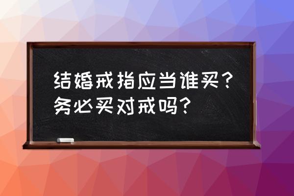 结婚对戒指谁买 结婚戒指应当谁买？务必买对戒吗？