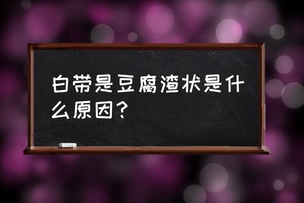 为什么白带像豆腐渣样 白带是豆腐渣状是什么原因？