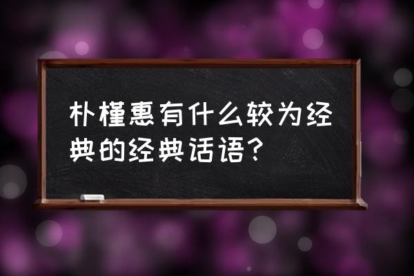 朴槿惠自传经典语录 朴槿惠有什么较为经典的经典话语？