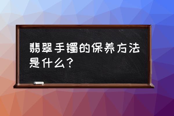 翡翠手镯的日常保养 翡翠手镯的保养方法是什么？