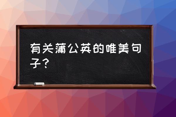 蒲公英的唯美短句 有关蒲公英的唯美句子？