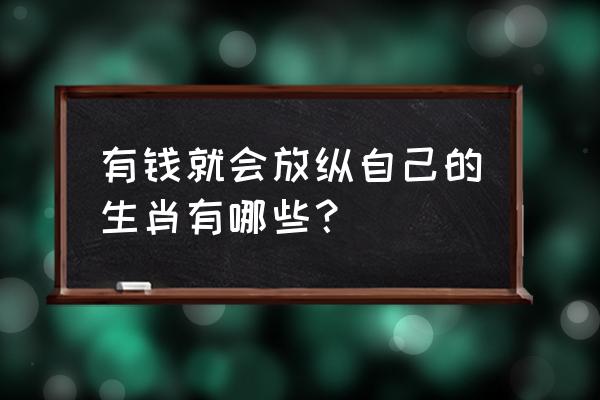 挥霍无度打一生肖 有钱就会放纵自己的生肖有哪些？