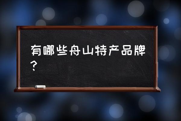 舟山特产有哪些在哪里买 有哪些舟山特产品牌？