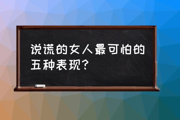 一个说谎的女人的表现 说谎的女人最可怕的五种表现？