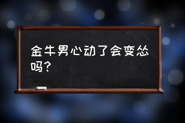 金牛男彻底认定一个人 金牛男心动了会变怂吗？