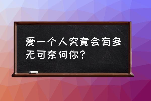 爱一个人好无奈 爱一个人究竟会有多无可奈何你？