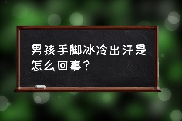 男人手脚冰凉出汗怎么回事 男孩手脚冰冷出汗是怎么回事？