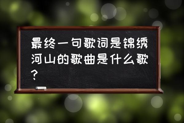 河山大好出去走走 最终一句歌词是锦绣河山的歌曲是什么歌？