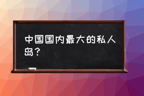 中国夏威夷之称 中国国内最大的私人岛？