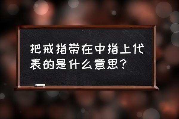 戒指带中指指代表什么意思 把戒指带在中指上代表的是什么意思？