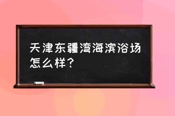 天津哪有海水浴场 天津东疆湾海滨浴场怎么样？