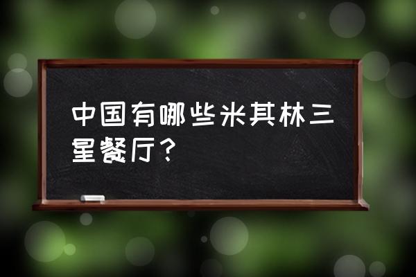 米其林三星餐厅中国有几家 中国有哪些米其林三星餐厅？