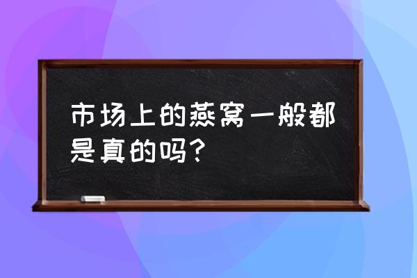 现在燕窝是真是假 市场上的燕窝一般都是真的吗？