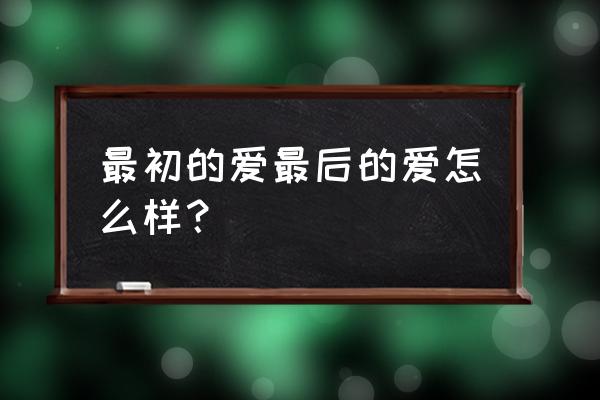 最初的爱最后的爱讲什么 最初的爱最后的爱怎么样？