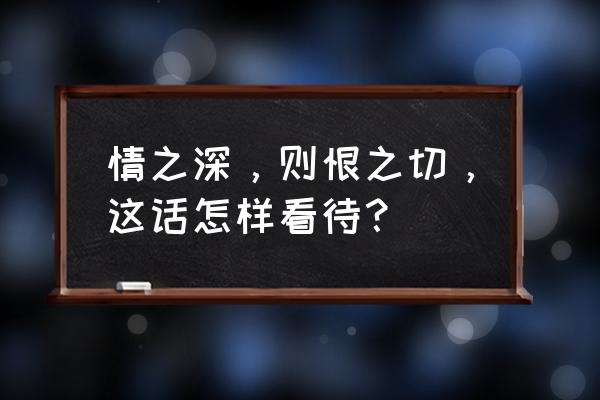 恨之深爱之切 情之深，则恨之切，这话怎样看待？