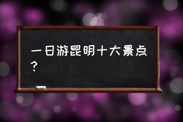 昆明市区一日游 一日游昆明十大景点？