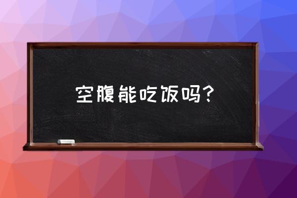 空腹可以吃饭吗类似的话 空腹能吃饭吗？