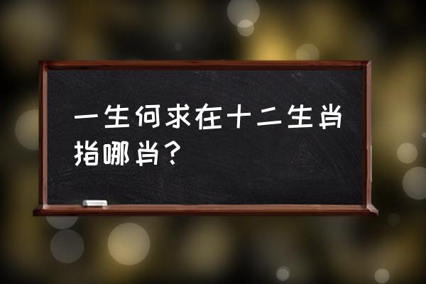 一生何求什么意思呢 一生何求在十二生肖指哪肖？