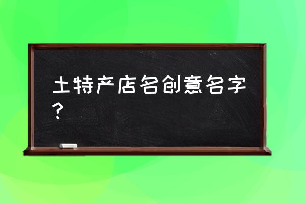 土特产店名怎么取名 土特产店名创意名字？