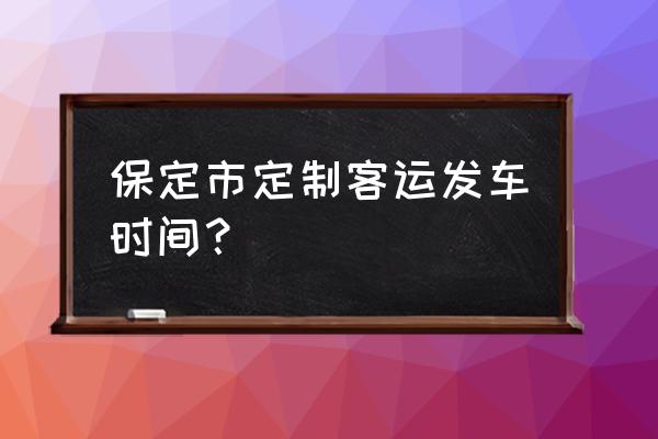 蠡县到保定时刻表 保定市定制客运发车时间？