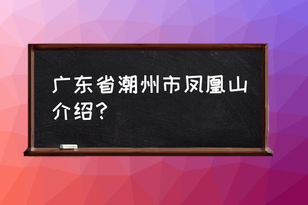 美丽潮州凤凰山 广东省潮州市凤凰山介绍？