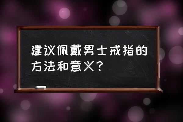 男士戒指含义与戴法 建议佩戴男士戒指的方法和意义？