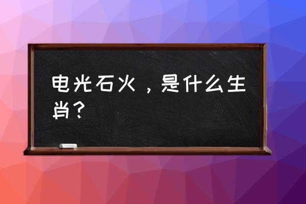 石光火阴什么生肖 电光石火，是什么生肖？