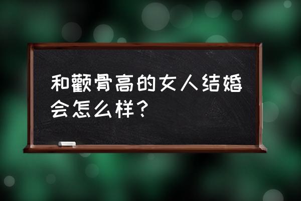 女人两颧骨高克夫 和颧骨高的女人结婚会怎么样？