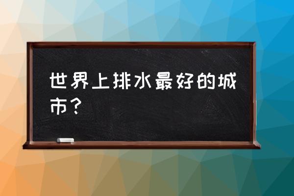 巴黎的下水道真的好吗 世界上排水最好的城市？