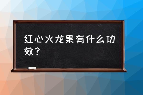 红心火龙果的功效 红心火龙果有什么功效？