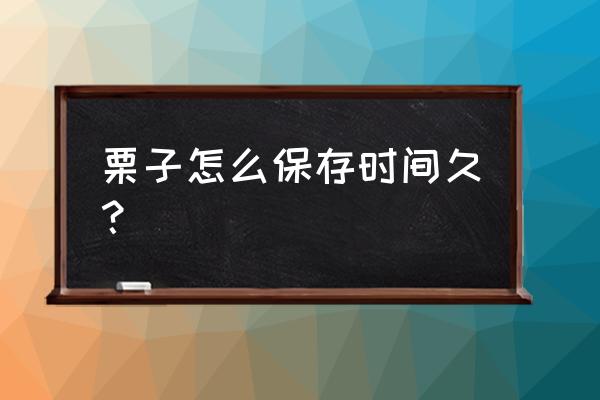 栗子怎么保存能保存多久 栗子怎么保存时间久？