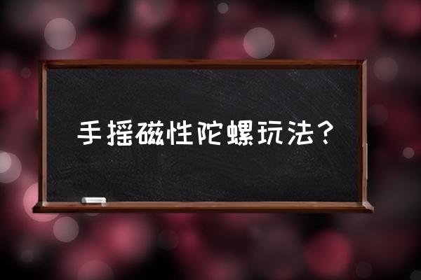 指尖陀螺简单玩法 手摇磁性陀螺玩法？