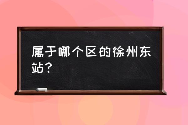 徐州高铁站在哪个区 属于哪个区的徐州东站？