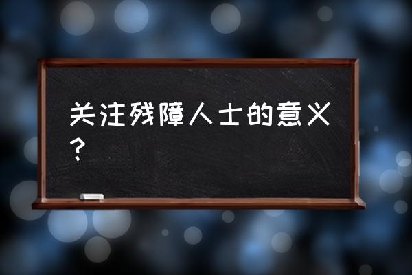 关爱残疾人的意义 关注残障人士的意义？