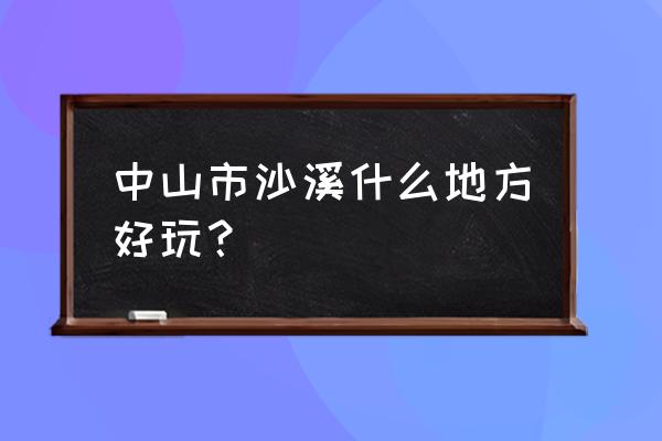 中山沙溪景点大全 中山市沙溪什么地方好玩？