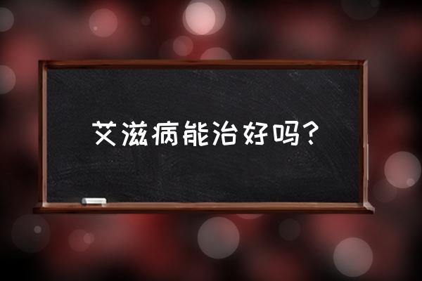 azt 齐多夫定 艾滋病能治好吗？