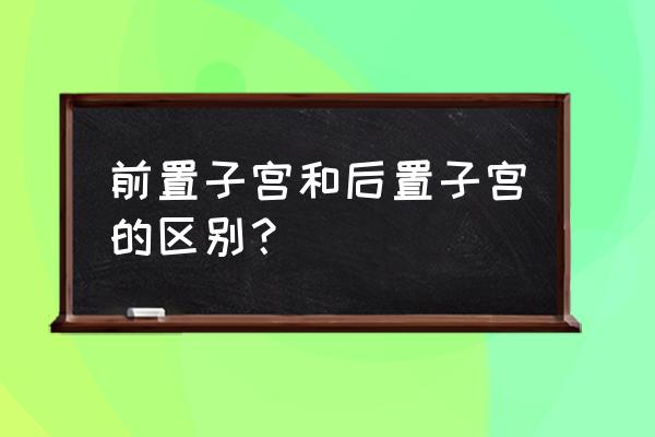 子宫前位正常吗 前置子宫和后置子宫的区别？