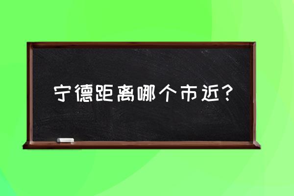 福建福州到宁德有多远 宁德距离哪个市近？