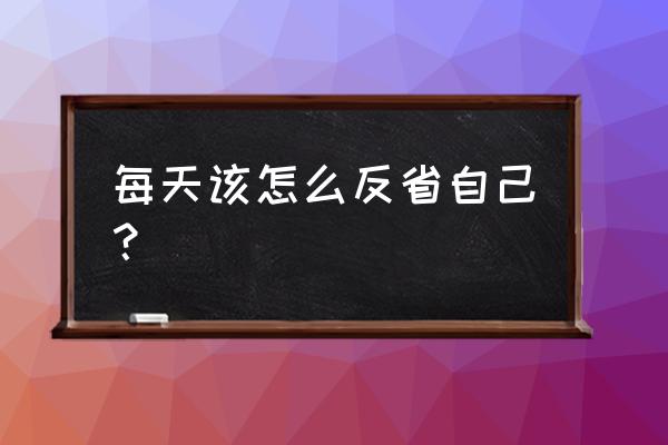 反省一下自己 每天该怎么反省自己？